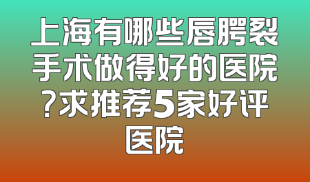 上海有哪些唇腭裂手术做得好的医院？求推荐5家好评医院