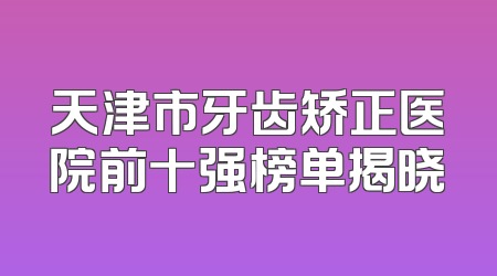 天津市牙齿矫正医院前十强榜单揭晓