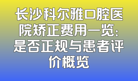 长沙科尔雅口腔医院矫正费用一览：是否正规与患者评价概览
