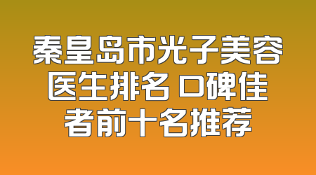 秦皇岛市光子美容医生排名 口碑佳者前十名推荐