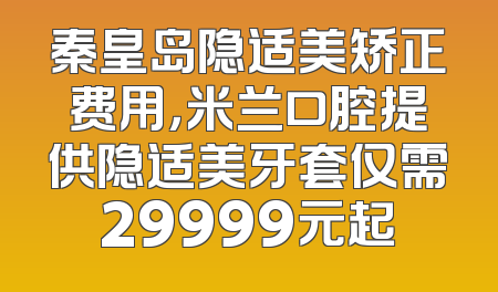 秦皇岛隐适美矫正费用，米兰口腔提供隐适美牙套仅需29999元起