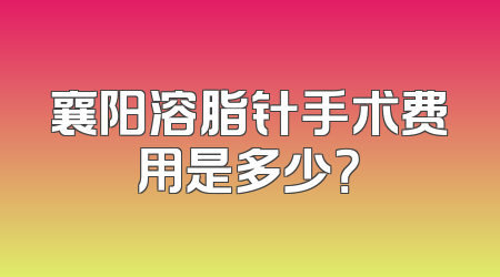 襄阳溶脂针手术费用是多少？