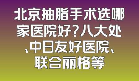 北京抽脂手术选哪家医院好？八大处、中日友好医院、联合丽格等