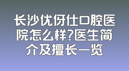 长沙优伢仕口腔医院怎么样？医生简介及擅长一览