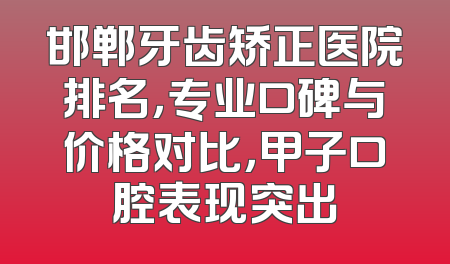 邯郸牙齿矫正医院排名，专业口碑与价格对比，甲子口腔表现突出
