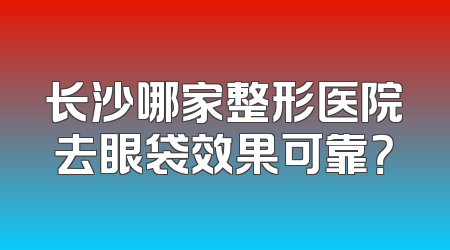 长沙哪家整形医院去眼袋效果可靠？