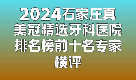 2024石家庄真美冠精选牙科医院排名榜前十名专家横评