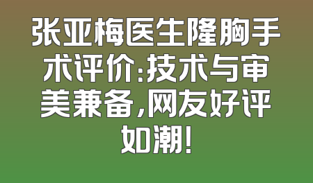 张亚梅医生隆胸手术评价：技术与审美兼备，网友好评如潮！