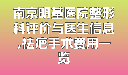 南京明基医院整形科评价与医生信息，祛疤手术费用一览