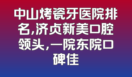 中山烤瓷牙医院排名，济贞新美口腔领头，一院东院口碑佳