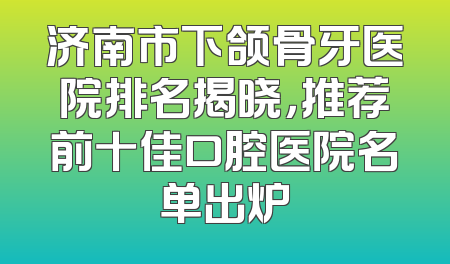 济南市下颌骨牙医院排名揭晓，推荐前十佳口腔医院名单出炉