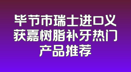 毕节市瑞士进口义获嘉树脂补牙热门产品推荐