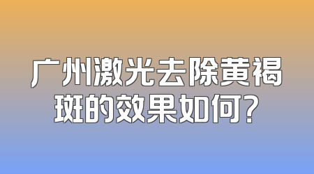 广州激光去除黄褐斑的效果如何？