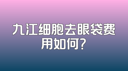 九江细胞去眼袋费用如何？