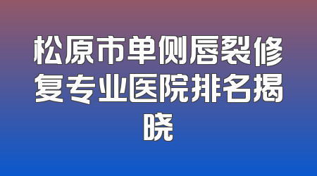 松原市单侧唇裂修复专业医院排名揭晓