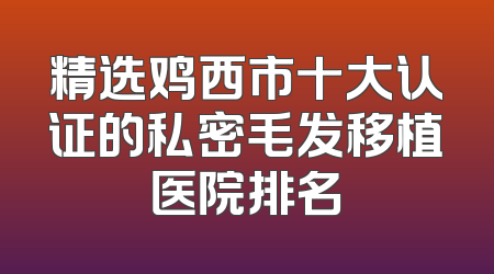 精选鸡西市十大认证的私密毛发移植医院排名