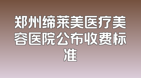 郑州缔莱美医疗美容医院公布收费标准
