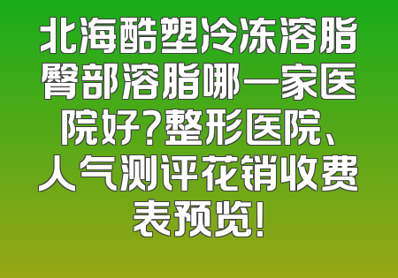 北海酷塑冷冻溶脂臀部溶脂哪一家医院好？整形医院、人气测评花销收费表预览！