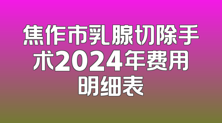 焦作市乳腺切除手术2024年费用明细表