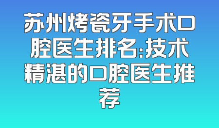 苏州烤瓷牙手术口腔医生排名：技术精湛的口腔医生推荐
