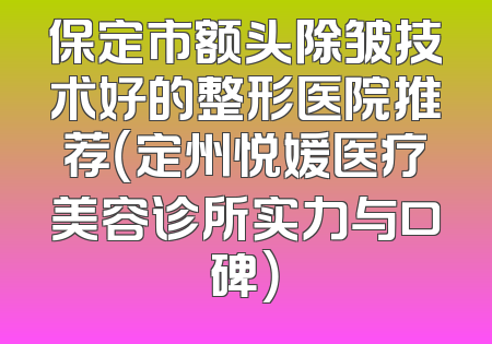 保定市额头除皱技术好的整形医院推荐（定州悦媛医疗美容诊所实力与口碑）