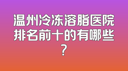 温州冷冻溶脂医院排名前十的有哪些？