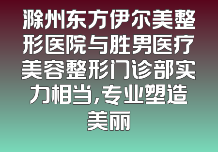 滁州东方伊尔美整形医院与胜男医疗美容整形门诊部实力相当，专业塑造美丽