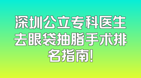 深圳公立专科医生去眼袋抽脂手术排名指南！
