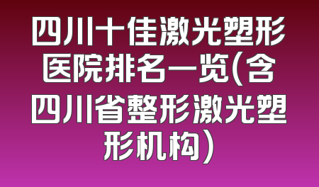 四川十佳激光塑形医院排名一览（含四川省整形激光塑形机构）