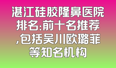 湛江硅胶隆鼻医院排名：前十名推荐，包括吴川欧璐菲等知名机构