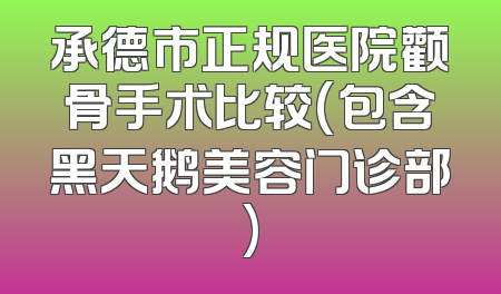 承德市正规医院颧骨手术比较(包含黑天鹅美容门诊部)