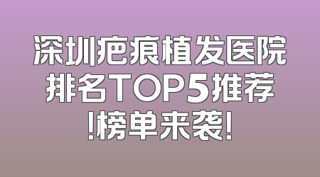 深圳疤痕植发医院排名TOP5推荐！榜单来袭！