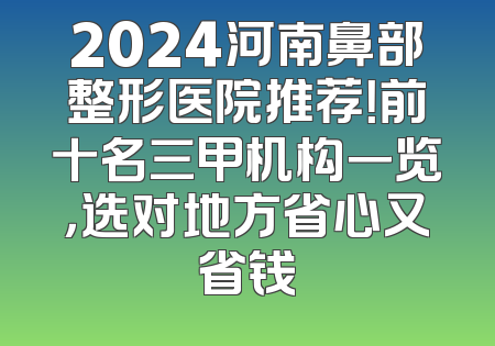 2024河南鼻部整形医院推荐！前十名三甲机构一览，选对地方省心又省钱