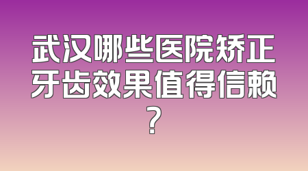 武汉哪些医院矫正牙齿效果值得信赖？