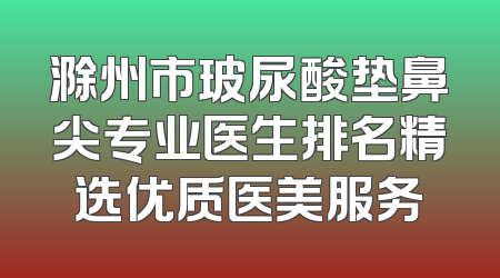 滁州市玻尿酸垫鼻尖专业医生排名精选优质医美服务