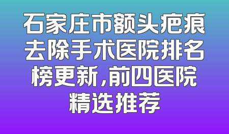 石家庄市额头疤痕去除手术医院排名榜更新，前四医院精选推荐