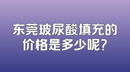 东莞玻尿酸填充的价格是多少呢？