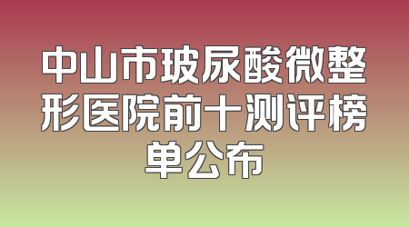 中山市玻尿酸微整形医院前十测评榜单公布