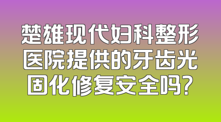 楚雄现代妇科整形医院提供的牙齿光固化修复安全吗？