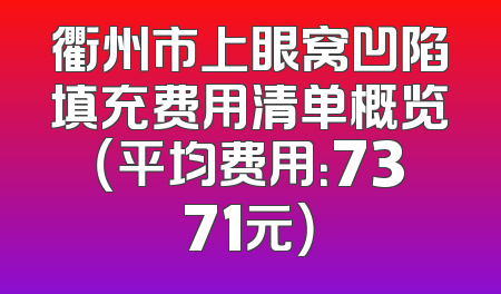 衢州市上眼窝凹陷填充费用清单概览（平均费用：7371元）