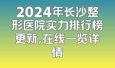 2024年长沙整形医院实力排行榜更新，在线一览详情