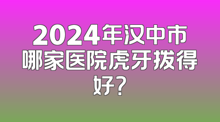 2024年汉中市哪家医院虎牙拨得好？