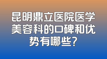 昆明鼎立医院医学美容科的口碑和优势有哪些？