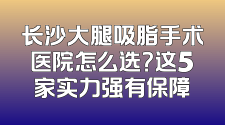 长沙大腿吸脂手术医院怎么选？这5家实力强有保障