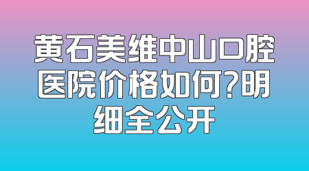 黄石美维中山口腔医院价格如何？明细全公开