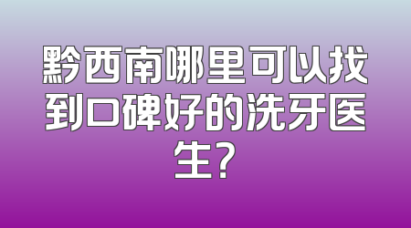 黔西南哪里可以找到口碑好的洗牙医生？