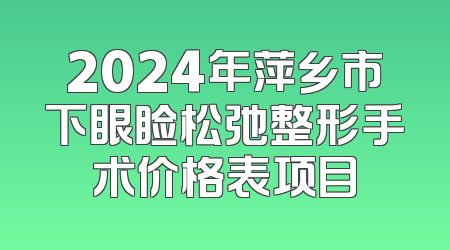 2024年萍乡市下眼睑松弛整形手术价格表项目