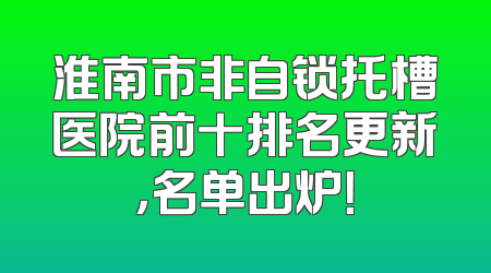 淮南市非自锁托槽医院前十排名更新，名单出炉！
