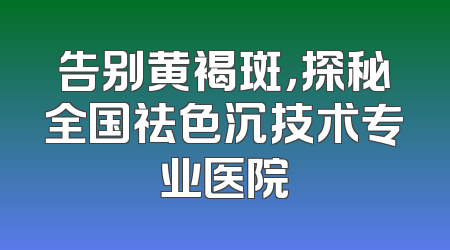 告别黄褐斑，探秘全国祛色沉技术专业医院