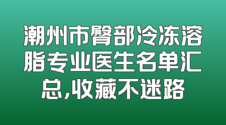 潮州市臀部冷冻溶脂专业医生名单汇总，收藏不迷路